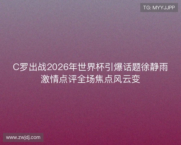 C罗出战2026年世界杯引爆话题徐静雨激情点评全场焦点风云变 C罗出战2026年世界杯引爆话题徐静雨激情点评全场焦点风云变