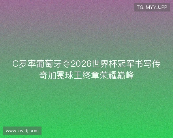 C罗率葡萄牙夺2026世界杯冠军书写传奇加冕球王终章荣耀巅峰